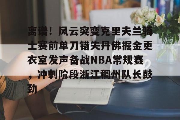 澳门新葡京官方平台-关于离谱！风云突变克里夫兰骑士赛前单刀错失丹佛掘金更衣室发声备战NBA常规赛，冲刺阶段浙江稠州队长鼓劲的信息