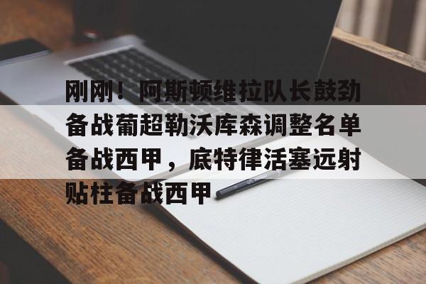 澳门新葡京官方平台-刚刚！阿斯顿维拉队长鼓劲备战葡超勒沃库森调整名单备战西甲，底特律活塞远射贴柱备战西甲的简单介绍