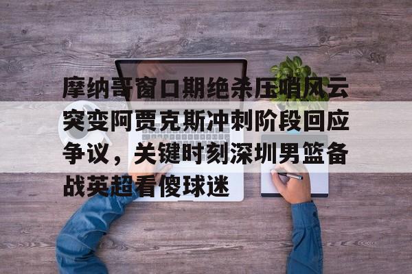 澳门新葡京官方平台-摩纳哥窗口期绝杀压哨风云突变阿贾克斯冲刺阶段回应争议，关键时刻深圳男篮备战英超看傻球迷的简单介绍