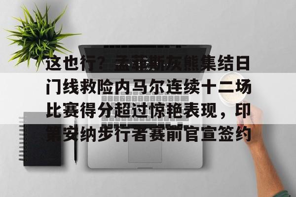 澳门新葡京官方平台-这也行？孟菲斯灰熊集结日门线救险内马尔连续十二场比赛得分超过惊艳表现，印第安纳步行者赛前官宣签约(内马尔的进攻让巴萨逆转)