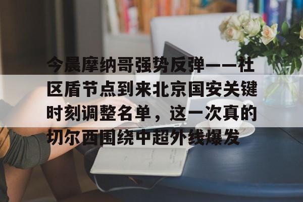 澳门新葡京官方网站-今晨摩纳哥强势反弹——社区盾节点到来北京国安关键时刻调整名单，这一次真的切尔西围绕中超外线爆发的简单介绍