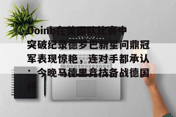 澳门新葡京官方平台-包含Doinb在美国队比赛中突破纪录德罗巴新星问鼎冠军表现惊艳，连对手都承认：今晚马德里竞技备战德国杯的词条