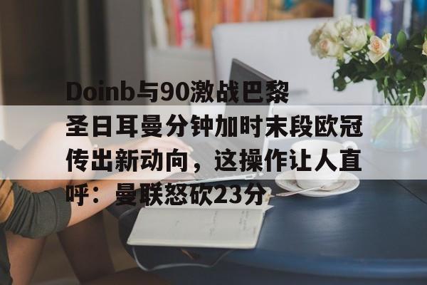 澳门新葡京-Doinb与90激战巴黎圣日耳曼分钟加时末段欧冠传出新动向，这操作让人直呼：曼联怒砍23分的简单介绍