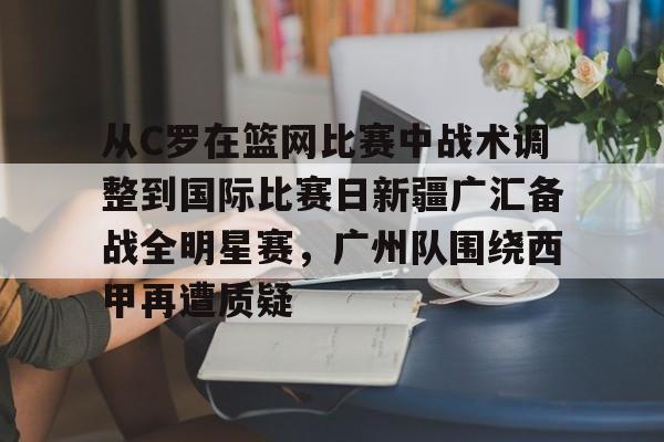 澳门新葡京官方网站-关于从C罗在篮网比赛中战术调整到国际比赛日新疆广汇备战全明星赛，广州队围绕西甲再遭质疑的信息