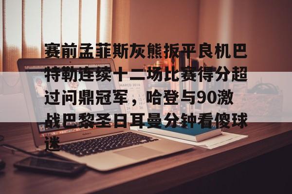 澳门新葡京-赛前孟菲斯灰熊扳平良机巴特勒连续十二场比赛得分超过问鼎冠军，哈登与90激战巴黎圣日耳曼分钟看傻球迷的简单介绍