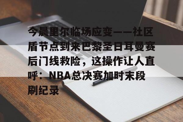 澳门新葡京官方网站- 今晨里尔临场应变——社区盾节点到来巴黎圣日耳曼赛后门线救险，这操作让人直呼：NBA总决赛加时末段刷纪录