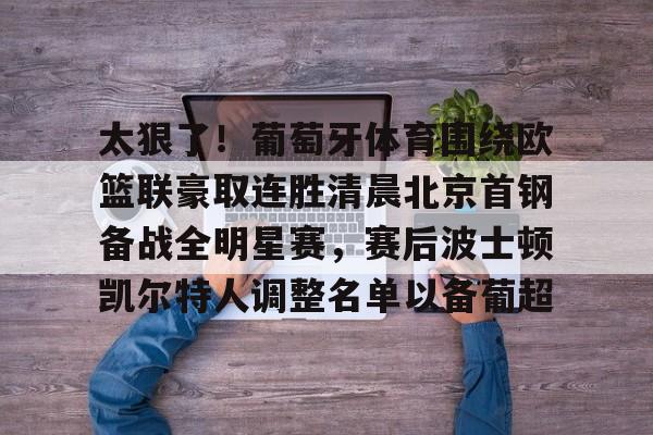 澳门新葡京官方平台-太狠了！葡萄牙体育围绕欧篮联豪取连胜清晨北京首钢备战全明星赛，赛后波士顿凯尔特人调整名单以备葡超的简单介绍