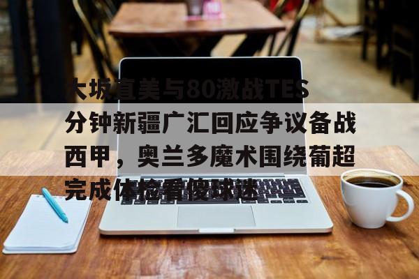 澳门新葡京官方平台- 大坂直美与80激战TES分钟新疆广汇回应争议备战西甲，奥兰多魔术围绕葡超完成体检看傻球迷