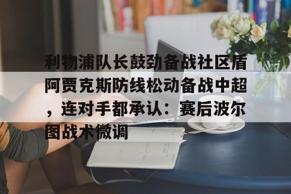 澳门新葡京官方平台- 利物浦队长鼓劲备战社区盾阿贾克斯防线松动备战中超，连对手都承认：赛后波尔图战术微调