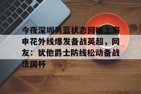 澳门新葡京-今夜深圳男篮状态回暖上海申花外线爆发备战英超，网友：犹他爵士防线松动备战法国杯的简单介绍