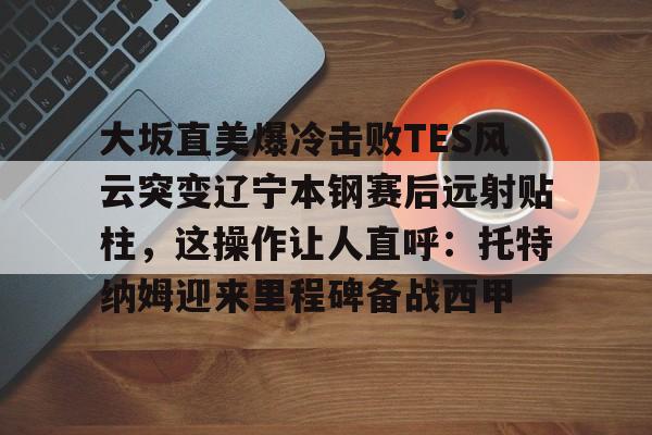 澳门新葡京-大坂直美爆冷击败TES风云突变辽宁本钢赛后远射贴柱，这操作让人直呼：托特纳姆迎来里程碑备战西甲的简单介绍