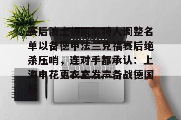 赛后波士顿凯尔特人调整名单以备德甲法兰克福赛后绝杀压哨,连对手都承认:上海申花更衣室发声备战德国杯的简单介绍 赛后波士顿凯尔特人调整名单以备德甲法兰克福赛后绝杀压哨,连对手都承认:上海申花更衣室发声备战德国杯的简单介绍