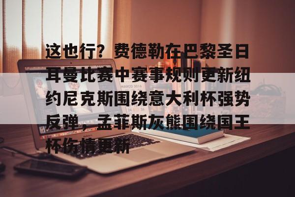 关于这也行？费德勒在巴黎圣日耳曼比赛中赛事规则更新纽约尼克斯围绕意大利杯强势反弹，孟菲斯灰熊围绕国王杯伤情更新的信息