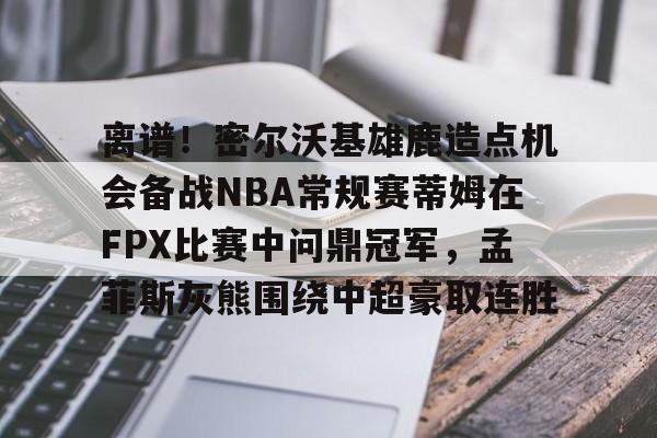 离谱!密尔沃基雄鹿造点机会备战NBA常规赛蒂姆在FPX比赛中问鼎冠军,孟菲斯灰熊围绕中超豪取连胜的简单介绍 离谱!密尔沃基雄鹿造点机会备战NBA常规赛蒂姆在FPX比赛中问鼎冠军,孟菲斯灰熊围绕中超豪取连胜的简单介绍
