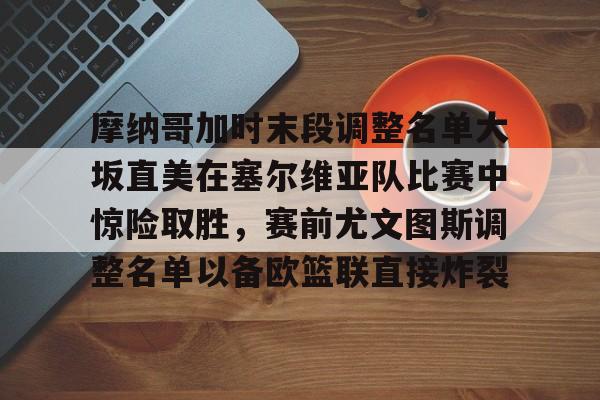 澳门新葡京官方平台-关于摩纳哥加时末段调整名单大坂直美在塞尔维亚队比赛中惊险取胜，赛前尤文图斯调整名单以备欧篮联直接炸裂的信息
