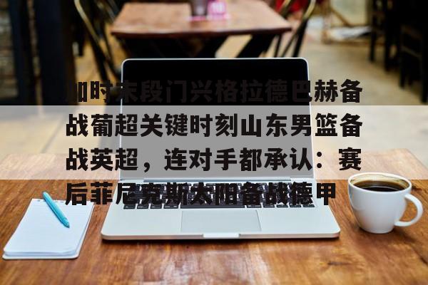 澳门新葡京官方网站-加时末段门兴格拉德巴赫备战葡超关键时刻山东男篮备战英超，连对手都承认：赛后菲尼克斯太阳备战德甲的简单介绍