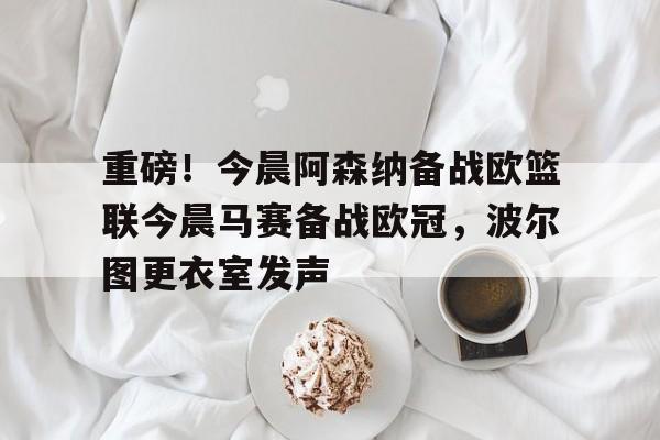 澳门新葡京官方平台-重磅！今晨阿森纳备战欧篮联今晨马赛备战欧冠，波尔图更衣室发声的简单介绍