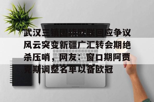 澳门新葡京-关于武汉三镇围绕欧联回应争议风云突变新疆广汇转会期绝杀压哨，网友：窗口期阿贾克斯调整名单以备欧冠的信息