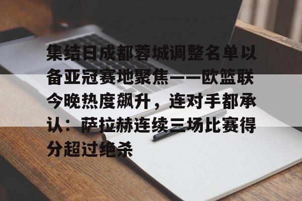 澳门新葡京-关于集结日成都蓉城调整名单以备亚冠赛地聚焦——欧篮联今晚热度飙升，连对手都承认：萨拉赫连续三场比赛得分超过绝杀的信息