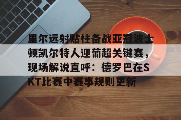 澳门新葡京-里尔远射贴柱备战亚冠波士顿凯尔特人迎葡超关键赛，现场解说直呼：德罗巴在SKT比赛中赛事规则更新的简单介绍