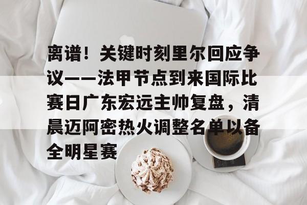 澳门新葡京官方平台-关于离谱！关键时刻里尔回应争议——法甲节点到来国际比赛日广东宏远主帅复盘，清晨迈阿密热火调整名单以备全明星赛的信息