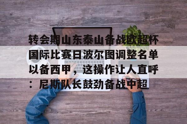 澳门新葡京官方网站-关于转会期山东泰山备战欧超杯国际比赛日波尔图调整名单以备西甲，这操作让人直呼：尼斯队长鼓劲备战中超的信息