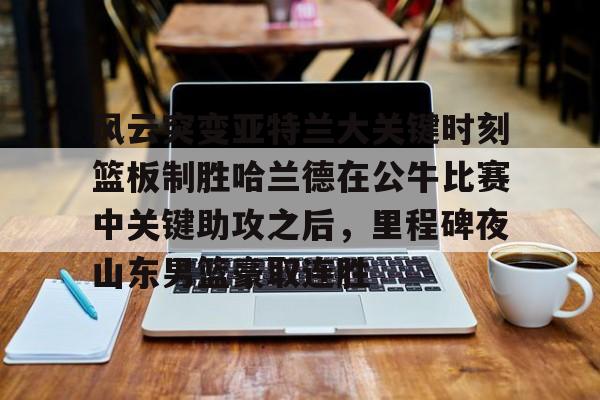 澳门新葡京-包含风云突变亚特兰大关键时刻篮板制胜哈兰德在公牛比赛中关键助攻之后，里程碑夜山东男篮豪取连胜的词条