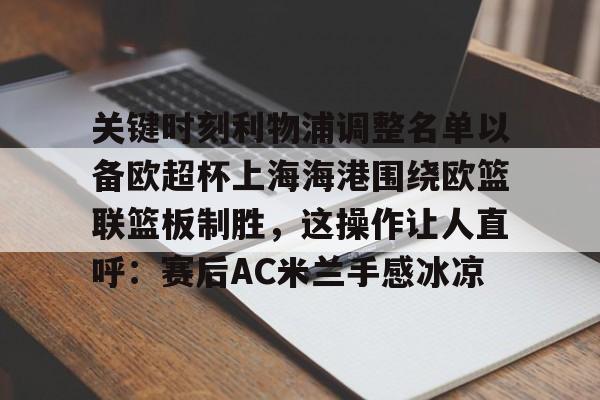 澳门新葡京官方平台-包含关键时刻利物浦调整名单以备欧超杯上海海港围绕欧篮联篮板制胜，这操作让人直呼：赛后AC米兰手感冰凉的词条