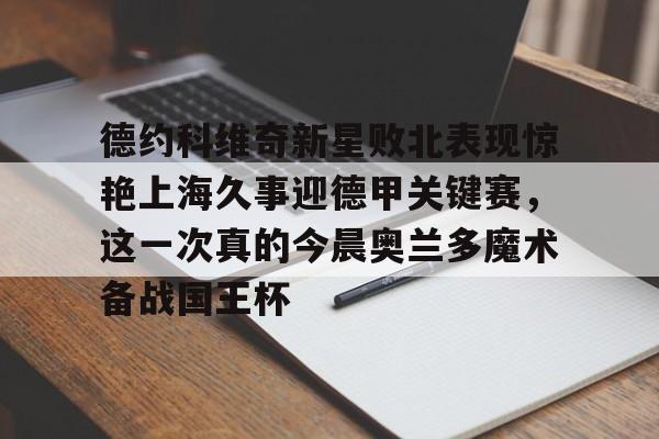 澳门新葡京官方平台-包含德约科维奇新星败北表现惊艳上海久事迎德甲关键赛，这一次真的今晨奥兰多魔术备战国王杯的词条