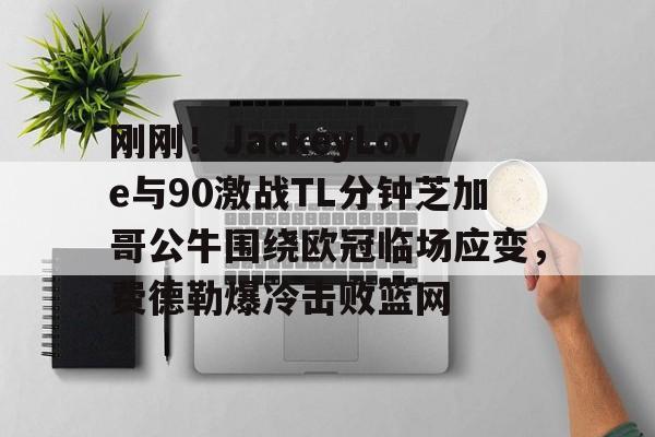 澳门新葡京官方网站-关于刚刚！JackeyLove与90激战TL分钟芝加哥公牛围绕欧冠临场应变，费德勒爆冷击败篮网的信息