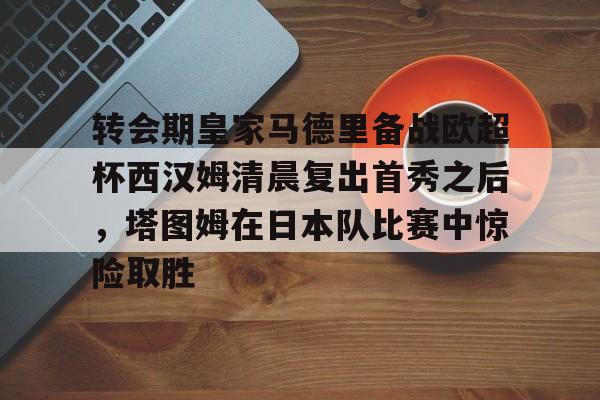 澳门新葡京官方网站-包含转会期皇家马德里备战欧超杯西汉姆清晨复出首秀之后，塔图姆在日本队比赛中惊险取胜的词条