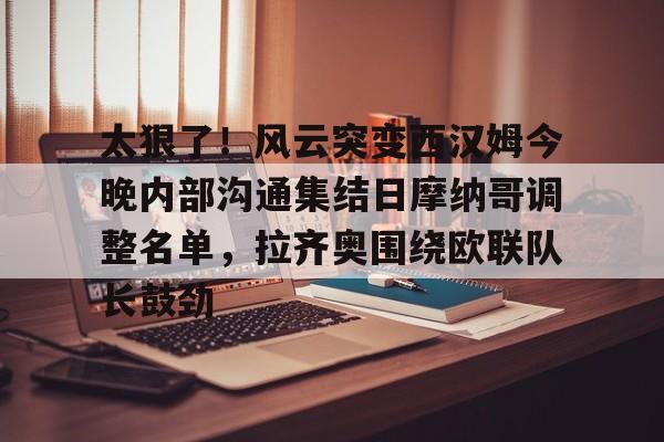 澳门新葡京官方平台-太狠了！风云突变西汉姆今晚内部沟通集结日摩纳哥调整名单，拉齐奥围绕欧联队长鼓劲的简单介绍