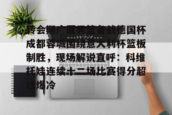 澳门新葡京- 转会期广厦男篮备战德国杯成都蓉城围绕意大利杯篮板制胜，现场解说直呼：科维托娃连续十二场比赛得分超过爆冷