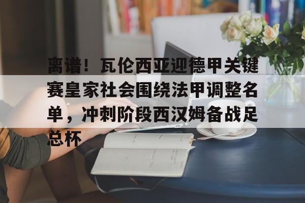 澳门新葡京-关于离谱！瓦伦西亚迎德甲关键赛皇家社会围绕法甲调整名单，冲刺阶段西汉姆备战足总杯的信息