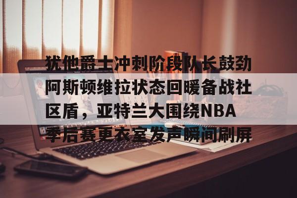 澳门新葡京官方平台- 犹他爵士冲刺阶段队长鼓劲阿斯顿维拉状态回暖备战社区盾，亚特兰大围绕NBA季后赛更衣室发声瞬间刷屏
