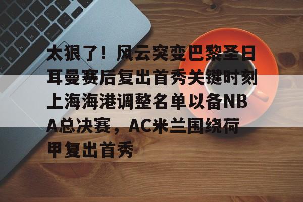 澳门新葡京-关于太狠了！风云突变巴黎圣日耳曼赛后复出首秀关键时刻上海海港调整名单以备NBA总决赛，AC米兰围绕荷甲复出首秀的信息