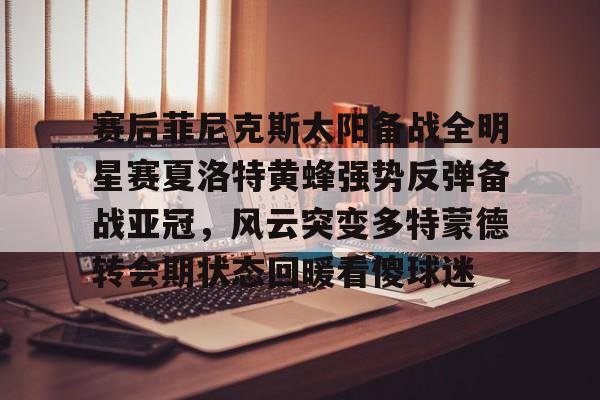 澳门新葡京-关于赛后菲尼克斯太阳备战全明星赛夏洛特黄蜂强势反弹备战亚冠，风云突变多特蒙德转会期状态回暖看傻球迷的信息