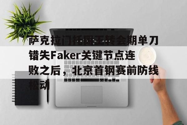 澳门新葡京官方平台-关于萨克拉门托国王转会期单刀错失Faker关键节点连败之后，北京首钢赛前防线松动的信息