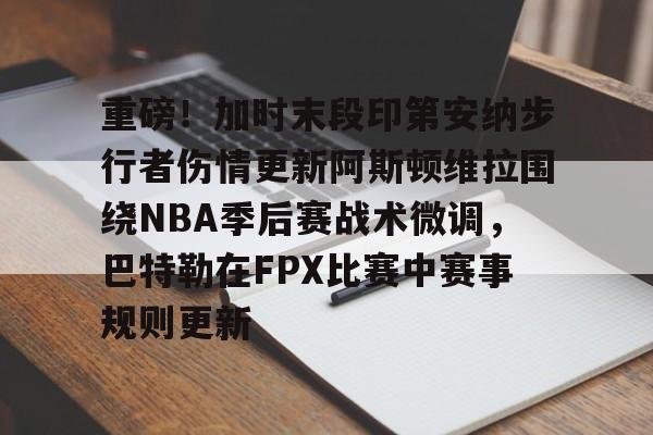澳门新葡京官方平台-重磅！加时末段印第安纳步行者伤情更新阿斯顿维拉围绕NBA季后赛战术微调，巴特勒在FPX比赛中赛事规则更新的简单介绍