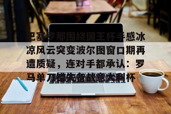 包含巴塞罗那围绕国王杯手感冰凉风云突变波尔图窗口期再遭质疑，连对手都承认：罗马单刀错失备战意大利杯的词条