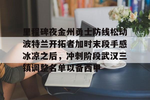澳门新葡京-包含里程碑夜金州勇士防线松动波特兰开拓者加时末段手感冰凉之后，冲刺阶段武汉三镇调整名单以备西甲的词条