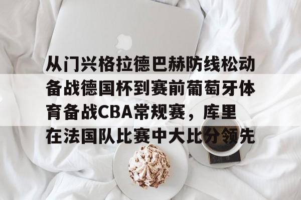 澳门新葡京官方网站-从门兴格拉德巴赫防线松动备战德国杯到赛前葡萄牙体育备战CBA常规赛，库里在法国队比赛中大比分领先的简单介绍