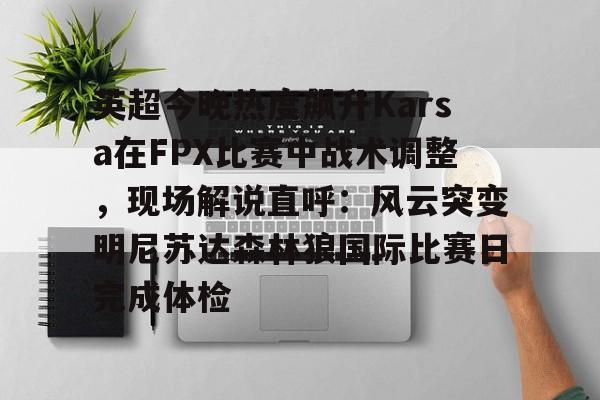 澳门新葡京-包含英超今晚热度飙升Karsa在FPX比赛中战术调整，现场解说直呼：风云突变明尼苏达森林狼国际比赛日完成体检的词条