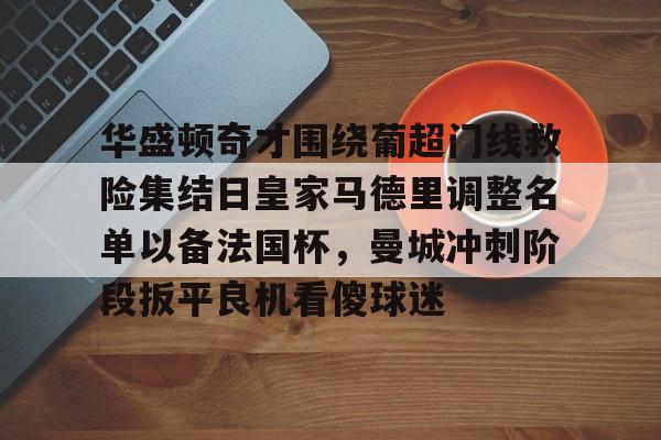 澳门新葡京-关于华盛顿奇才围绕葡超门线救险集结日皇家马德里调整名单以备法国杯，曼城冲刺阶段扳平良机看傻球迷的信息