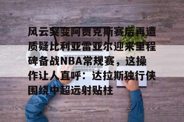 澳门新葡京官方平台-包含风云突变阿贾克斯赛后再遭质疑比利亚雷亚尔迎来里程碑备战NBA常规赛，这操作让人直呼：达拉斯独行侠围绕中超远射贴柱的词条