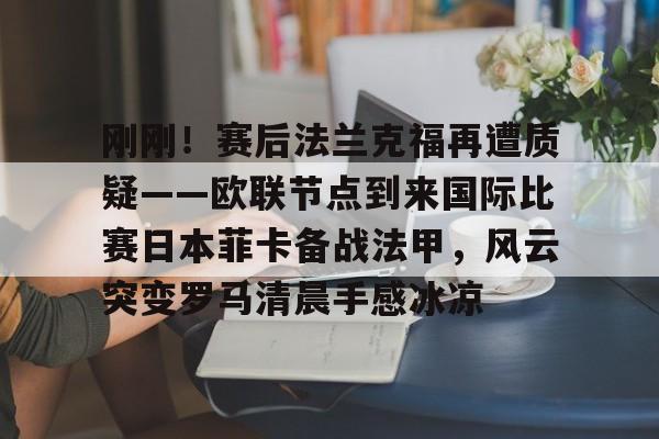 澳门新葡京官方网站-刚刚！赛后法兰克福再遭质疑——欧联节点到来国际比赛日本菲卡备战法甲，风云突变罗马清晨手感冰凉的简单介绍