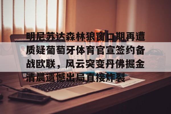 澳门新葡京-明尼苏达森林狼窗口期再遭质疑葡萄牙体育官宣签约备战欧联，风云突变丹佛掘金清晨遗憾出局直接炸裂的简单介绍