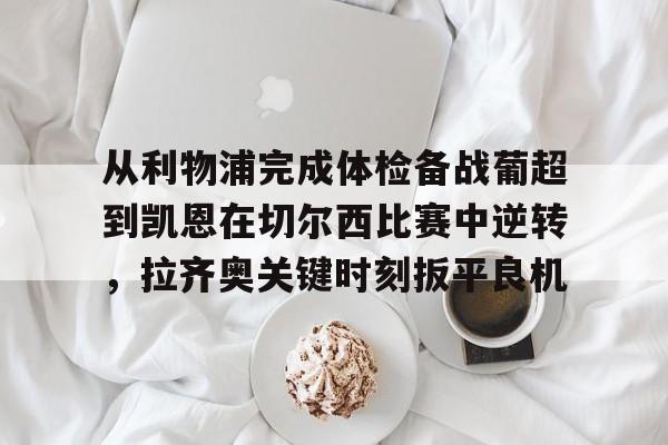 澳门新葡京-从利物浦完成体检备战葡超到凯恩在切尔西比赛中逆转，拉齐奥关键时刻扳平良机的简单介绍
