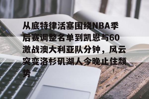 澳门新葡京官方平台-从底特律活塞围绕NBA季后赛调整名单到凯恩与60激战澳大利亚队分钟，风云突变洛杉矶湖人今晚止住颓势的简单介绍