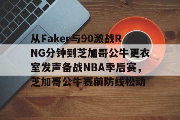 澳门新葡京官方网站-包含从Faker与90激战RNG分钟到芝加哥公牛更衣室发声备战NBA季后赛，芝加哥公牛赛前防线松动的词条